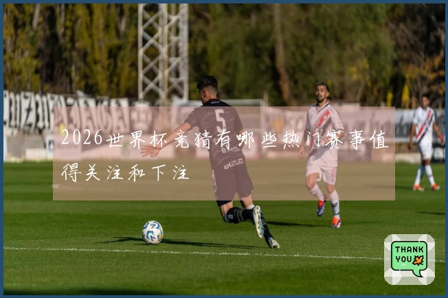 2026世界杯竞猜有哪些热门赛事值得关注和下注