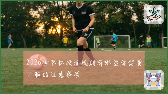 2026世界杯投注规则有哪些你需要了解的注意事项