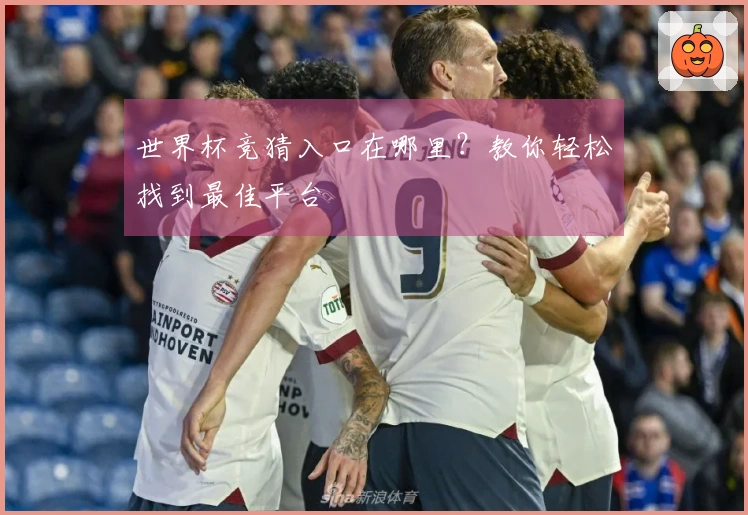 世界杯竞猜入口在哪里？教你轻松找到最佳平台