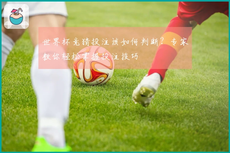 世界杯竞猜投注该如何判断？专家教你轻松掌握投注技巧