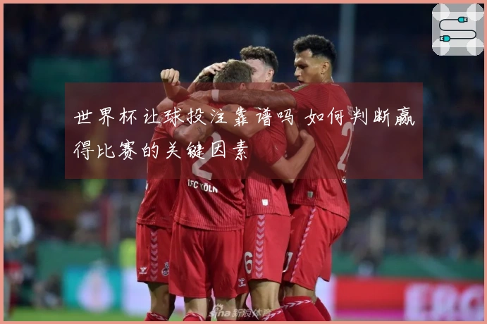 世界杯让球投注靠谱吗 如何判断赢得比赛的关键因素