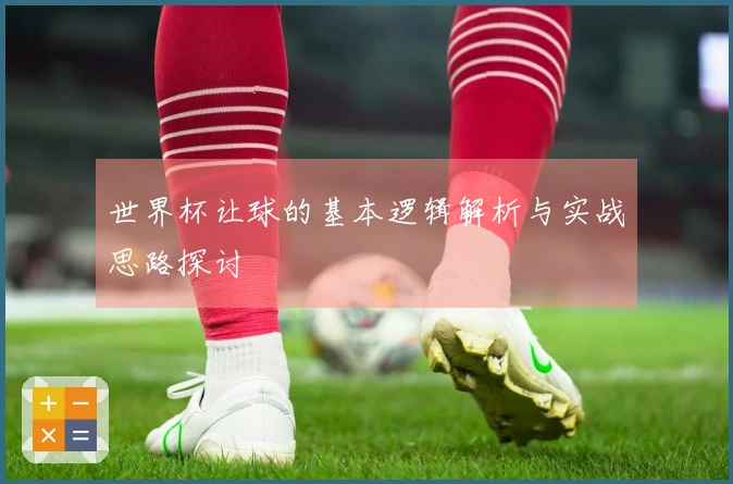 世界杯让球的基本逻辑解析与实战思路探讨