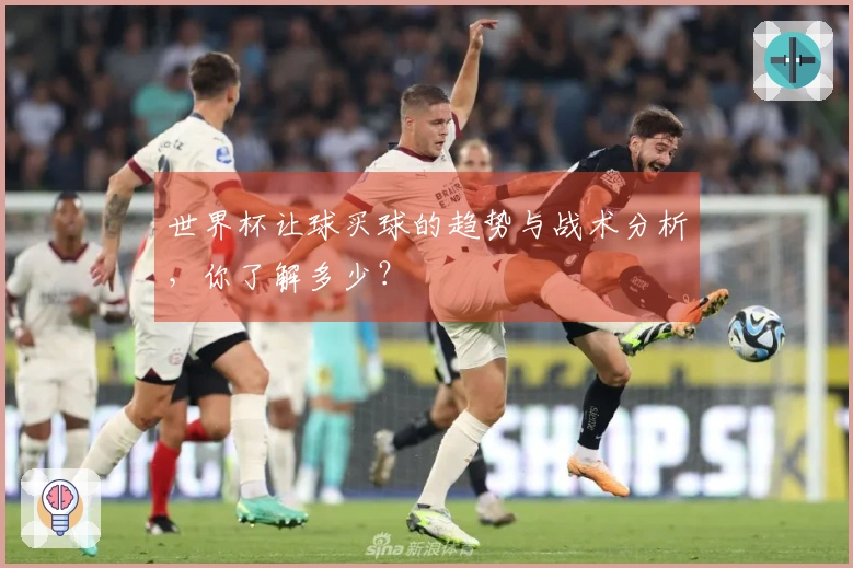 世界杯让球买球的趋势与战术分析，你了解多少？