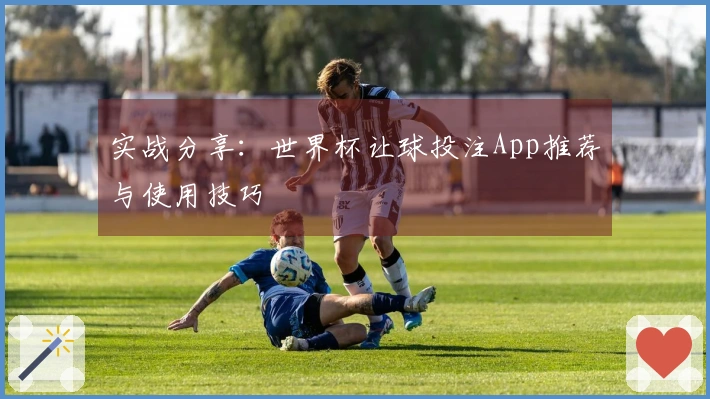 实战分享：世界杯让球投注App推荐与使用技巧