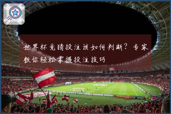 世界杯竞猜投注该如何判断？专家教你轻松掌握投注技巧