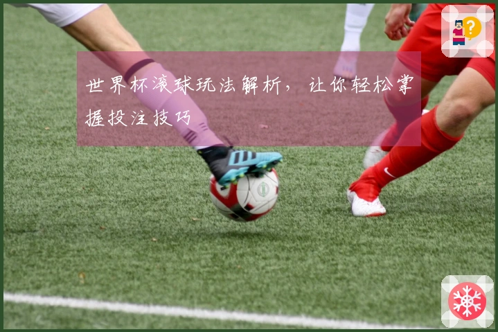 世界杯滚球玩法解析，让你轻松掌握投注技巧