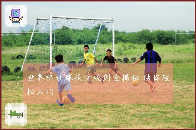 世界杯让球投注规则全揭秘 助你轻松入门