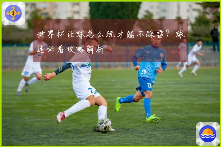 世界杯让球怎么玩才能不踩雷？球迷必看攻略解析