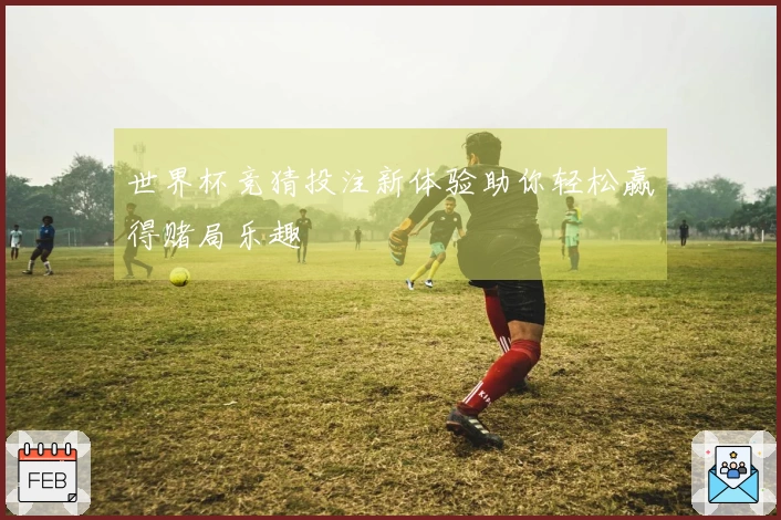 世界杯竞猜投注新体验助你轻松赢得赌局乐趣