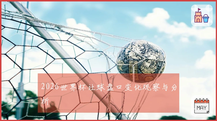 2026世界杯让球盘口变化观察与分析