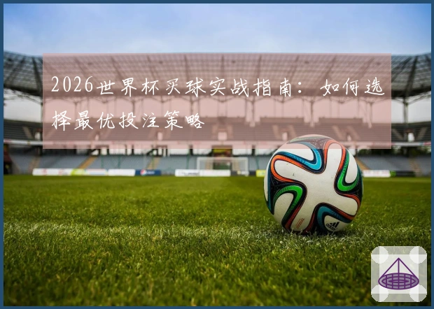 2026世界杯买球实战指南：如何选择最优投注策略