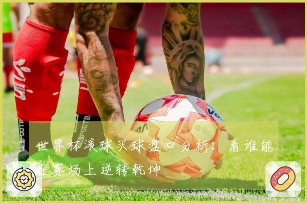 世界杯滚球买球盘口分析：看谁能在赛场上逆转乾坤