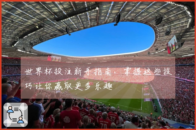 世界杯投注新手指南，掌握这些技巧让你赢取更多乐趣