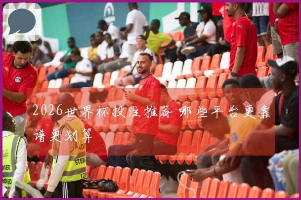 2026世界杯投注推荐 哪些平台更靠谱更划算