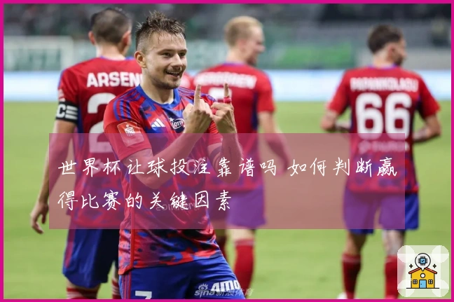 世界杯让球投注靠谱吗 如何判断赢得比赛的关键因素