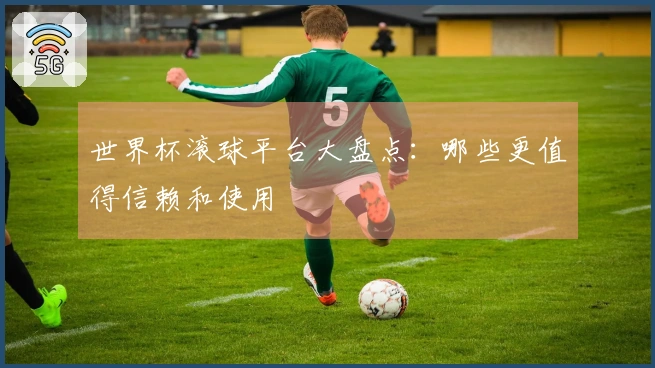 世界杯滚球平台大盘点：哪些更值得信赖和使用